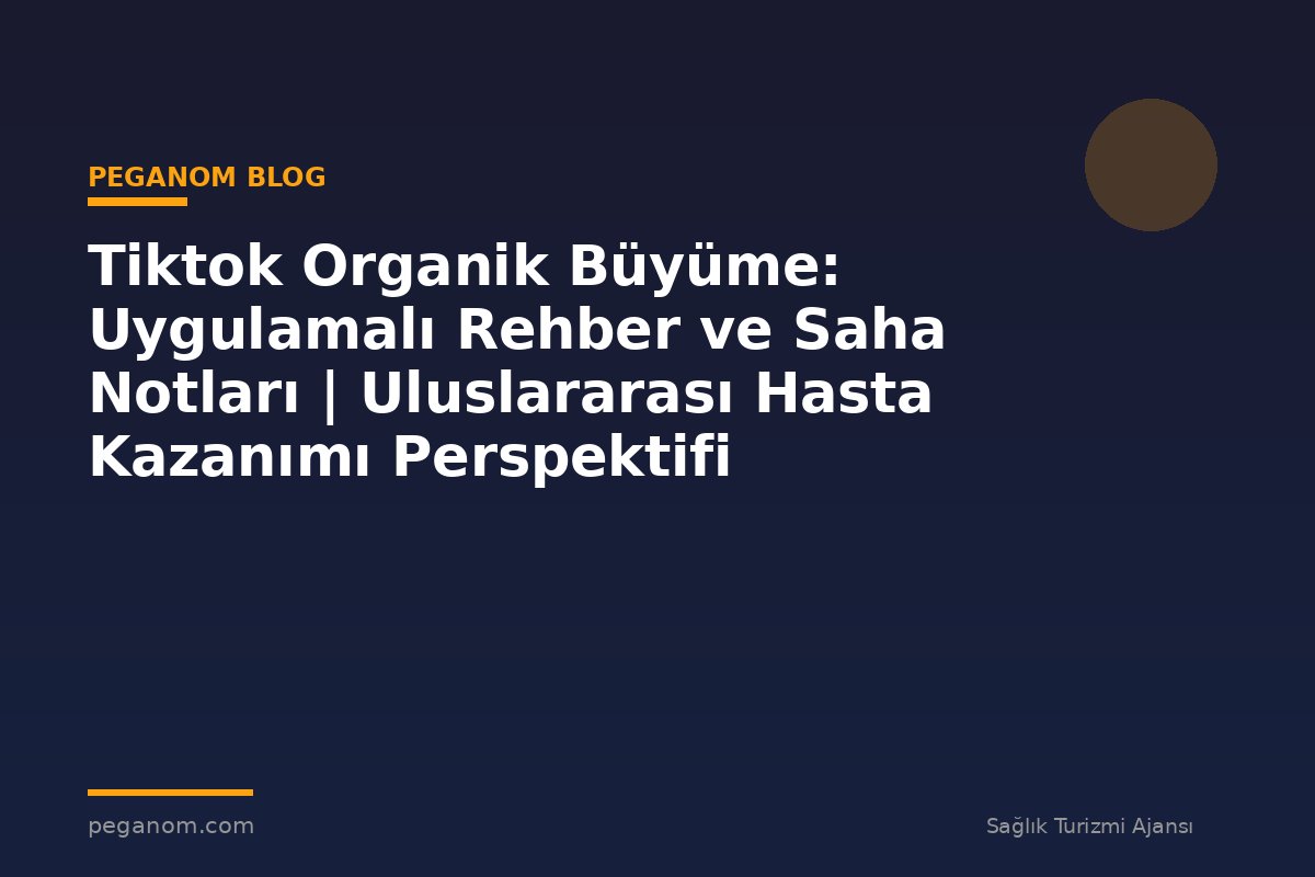 Tiktok Organik Büyüme: Uygulamalı Rehber ve Saha Notları | Uluslararası Hasta Kazanımı Perspektifi