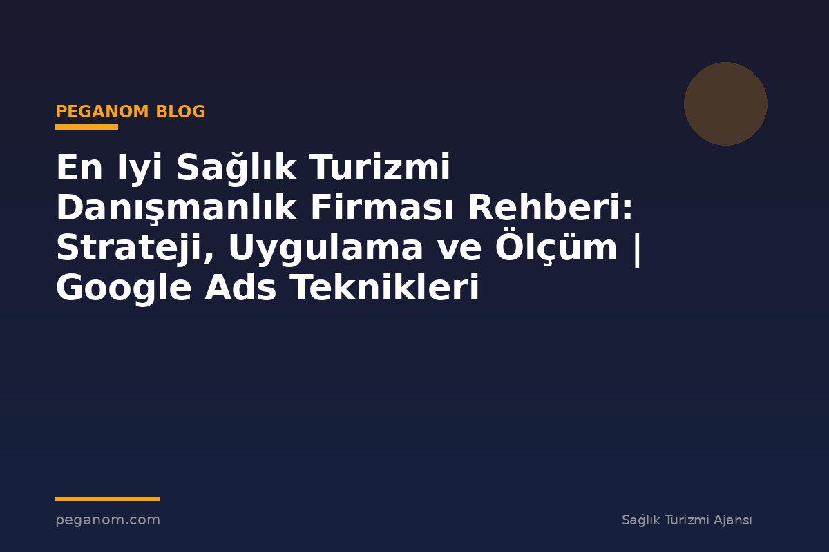 En Iyi Sağlık Turizmi Danışmanlık Firması Rehberi: Strateji, Uygulama ve Ölçüm | Google Ads Teknikleri
