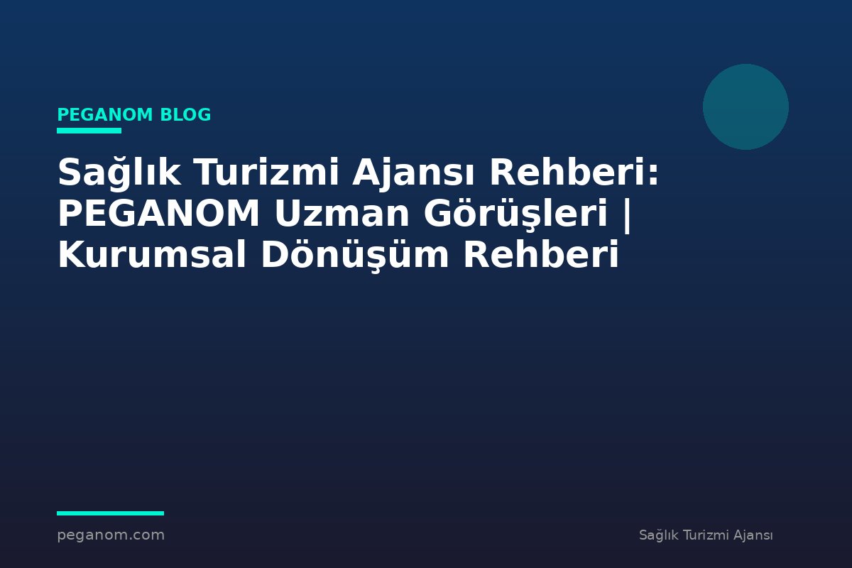 Sağlık Turizmi Ajansı Rehberi: PEGANOM Uzman Görüşleri | Kurumsal Dönüşüm Rehberi