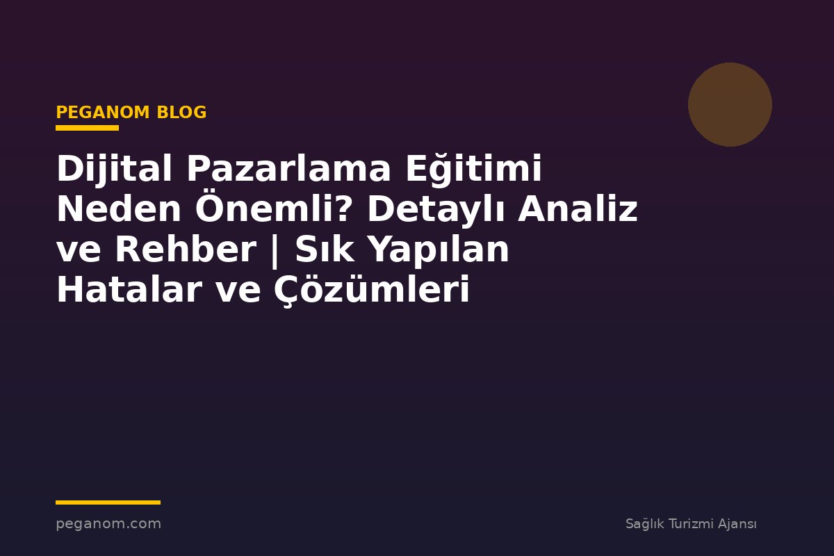 Dijital Pazarlama Eğitimi Neden Önemli? Detaylı Analiz ve Rehber | Sık Yapılan Hatalar ve Çözümleri