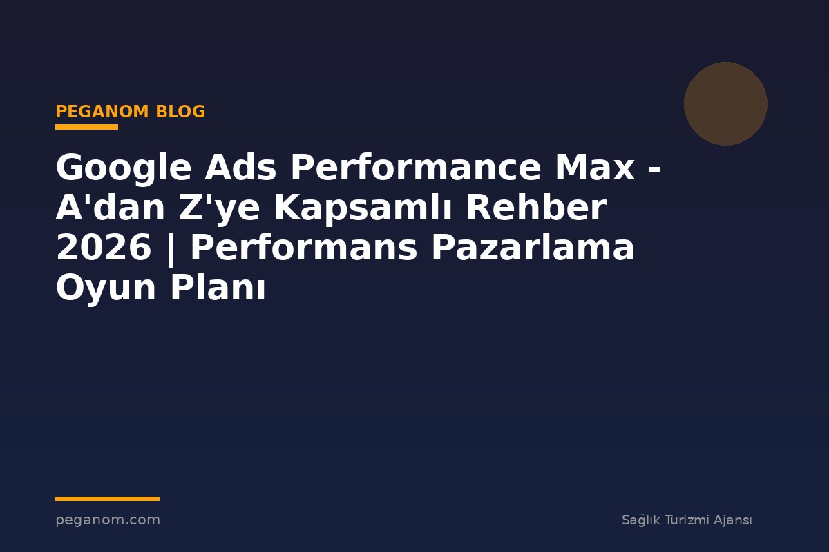 Google Ads Performance Max - A'dan Z'ye Kapsamlı Rehber 2026 | Performans Pazarlama Oyun Planı