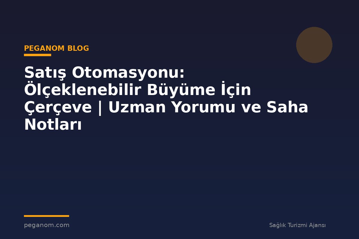 Satış Otomasyonu: Ölçeklenebilir Büyüme İçin Çerçeve | Uzman Yorumu ve Saha Notları