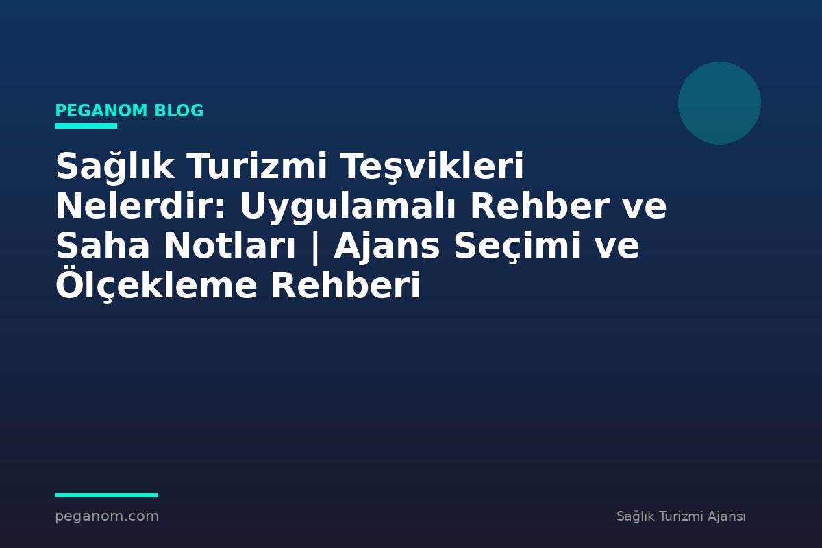 Sağlık Turizmi Teşvikleri Nelerdir: Uygulamalı Rehber ve Saha Notları | Ajans Seçimi ve Ölçekleme Rehberi