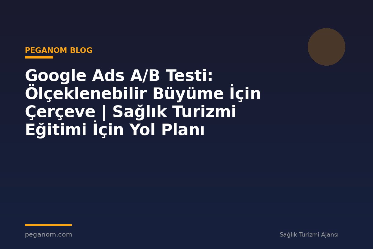 Google Ads A/B Testi: Ölçeklenebilir Büyüme İçin Çerçeve | Sağlık Turizmi Eğitimi İçin Yol Planı