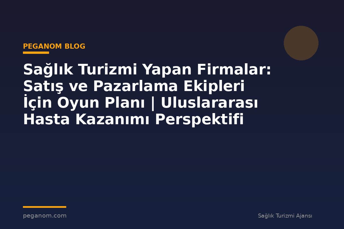 Sağlık Turizmi Yapan Firmalar: Satış ve Pazarlama Ekipleri İçin Oyun Planı | Uluslararası Hasta Kazanımı Perspektifi