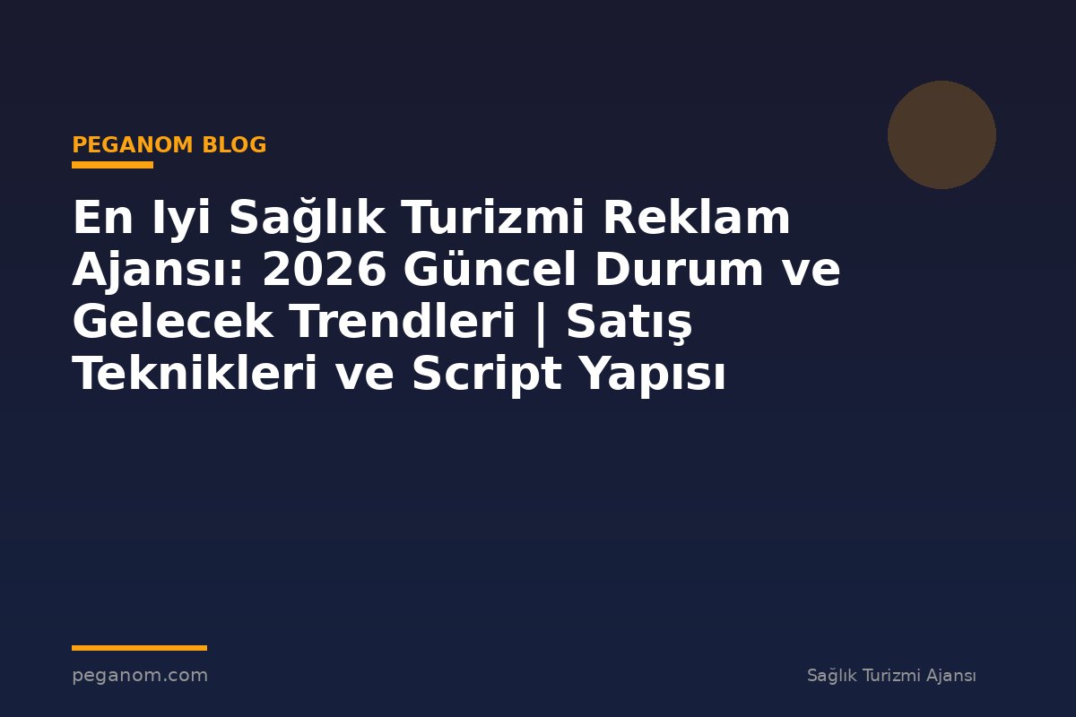 En Iyi Sağlık Turizmi Reklam Ajansı: 2026 Güncel Durum ve Gelecek Trendleri | Satış Teknikleri ve Script Yapısı