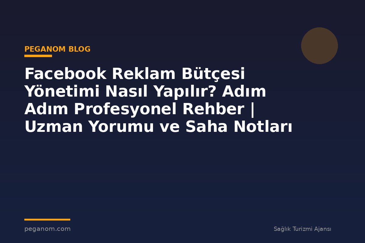 Facebook Reklam Bütçesi Yönetimi Nasıl Yapılır? Adım Adım Profesyonel Rehber | Uzman Yorumu ve Saha Notları