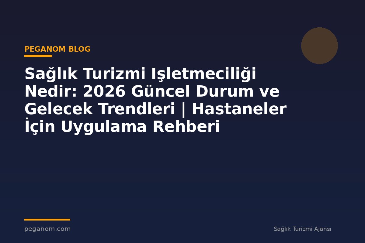 Sağlık Turizmi Işletmeciliği Nedir: 2026 Güncel Durum ve Gelecek Trendleri | Hastaneler İçin Uygulama Rehberi