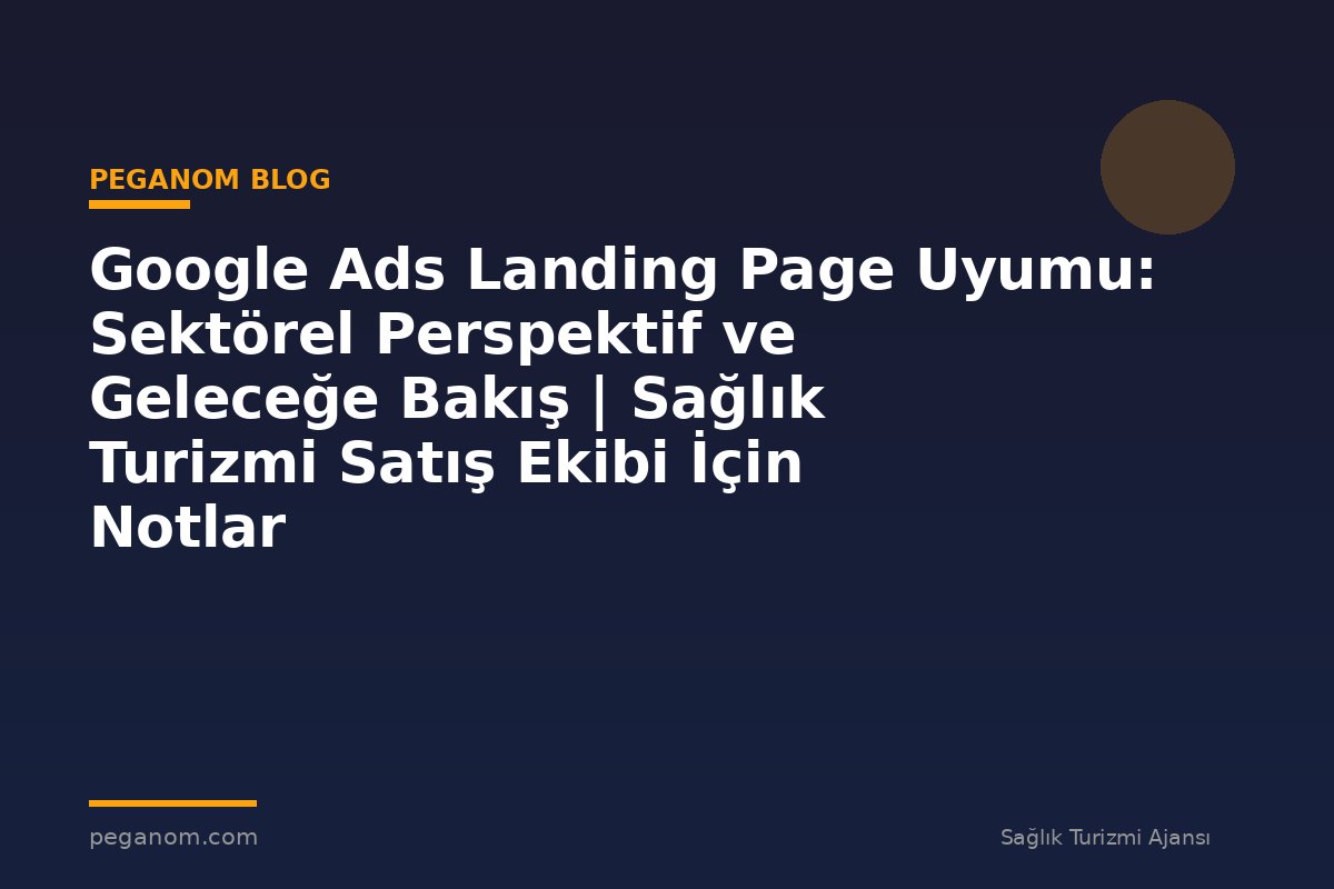 Google Ads Landing Page Uyumu: Sektörel Perspektif ve Geleceğe Bakış | Sağlık Turizmi Satış Ekibi İçin Notlar