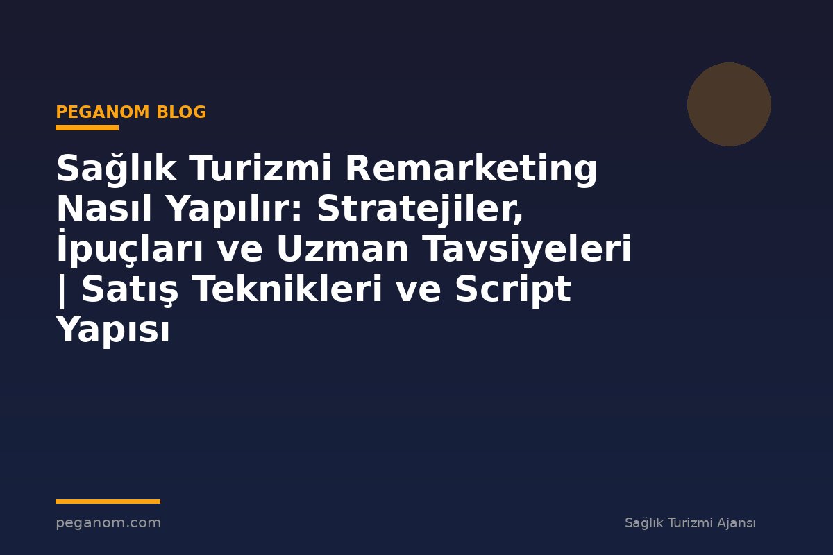 Sağlık Turizmi Remarketing Nasıl Yapılır: Stratejiler, İpuçları ve Uzman Tavsiyeleri | Satış Teknikleri ve Script Yapısı