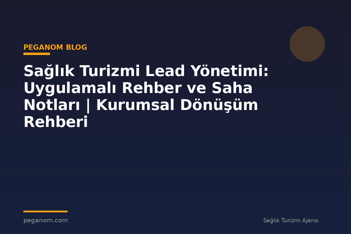 Sağlık Turizmi Lead Yönetimi: Uygulamalı Rehber ve Saha Notları | Kurumsal Dönüşüm Rehberi