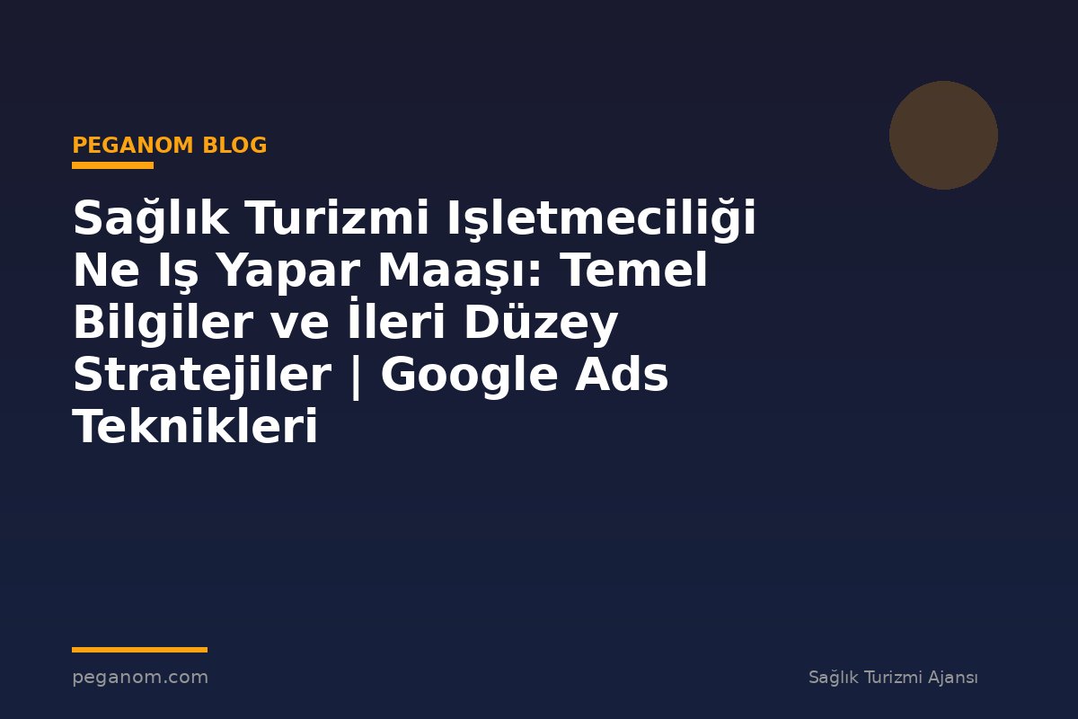Sağlık Turizmi Işletmeciliği Ne Iş Yapar Maaşı: Temel Bilgiler ve İleri Düzey Stratejiler | Google Ads Teknikleri