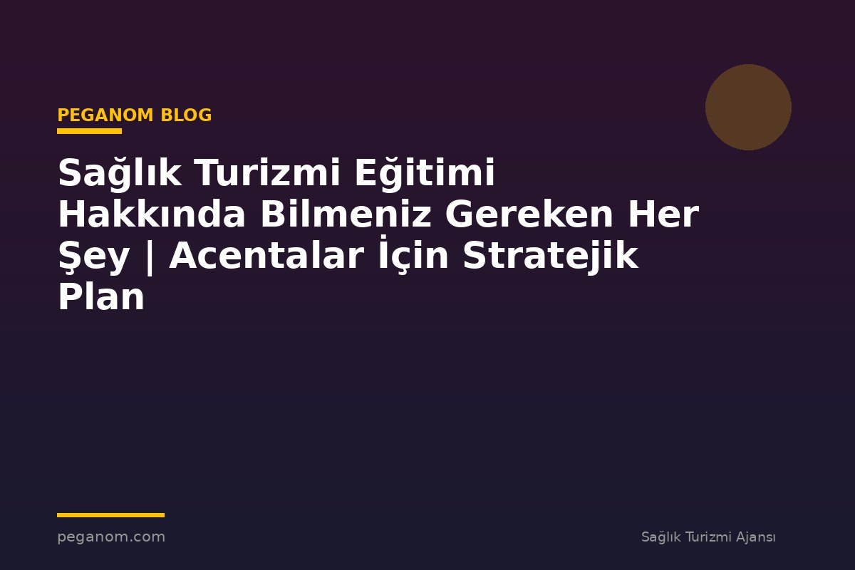 Sağlık Turizmi Eğitimi Hakkında Bilmeniz Gereken Her Şey | Acentalar İçin Stratejik Plan