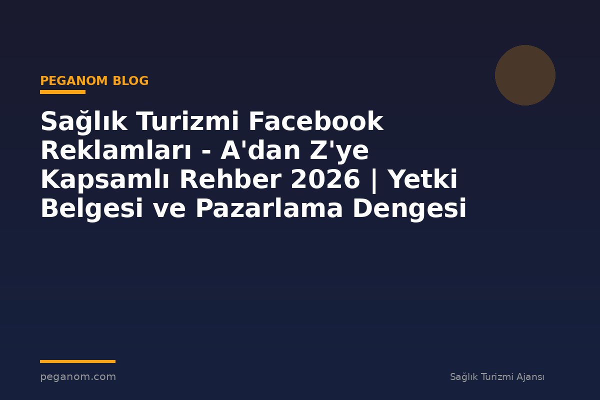 Sağlık Turizmi Facebook Reklamları - A'dan Z'ye Kapsamlı Rehber 2026 | Yetki Belgesi ve Pazarlama Dengesi