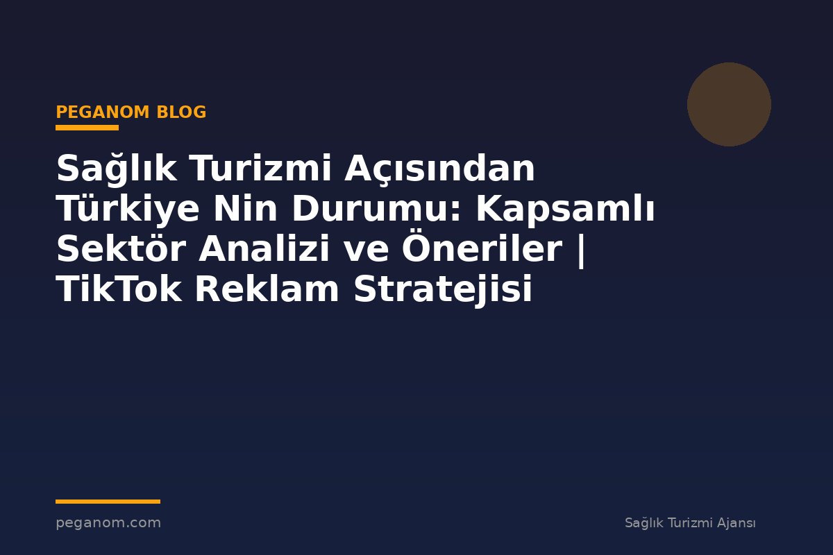 Sağlık Turizmi Açısından Türkiye Nin Durumu: Kapsamlı Sektör Analizi ve Öneriler | TikTok Reklam Stratejisi