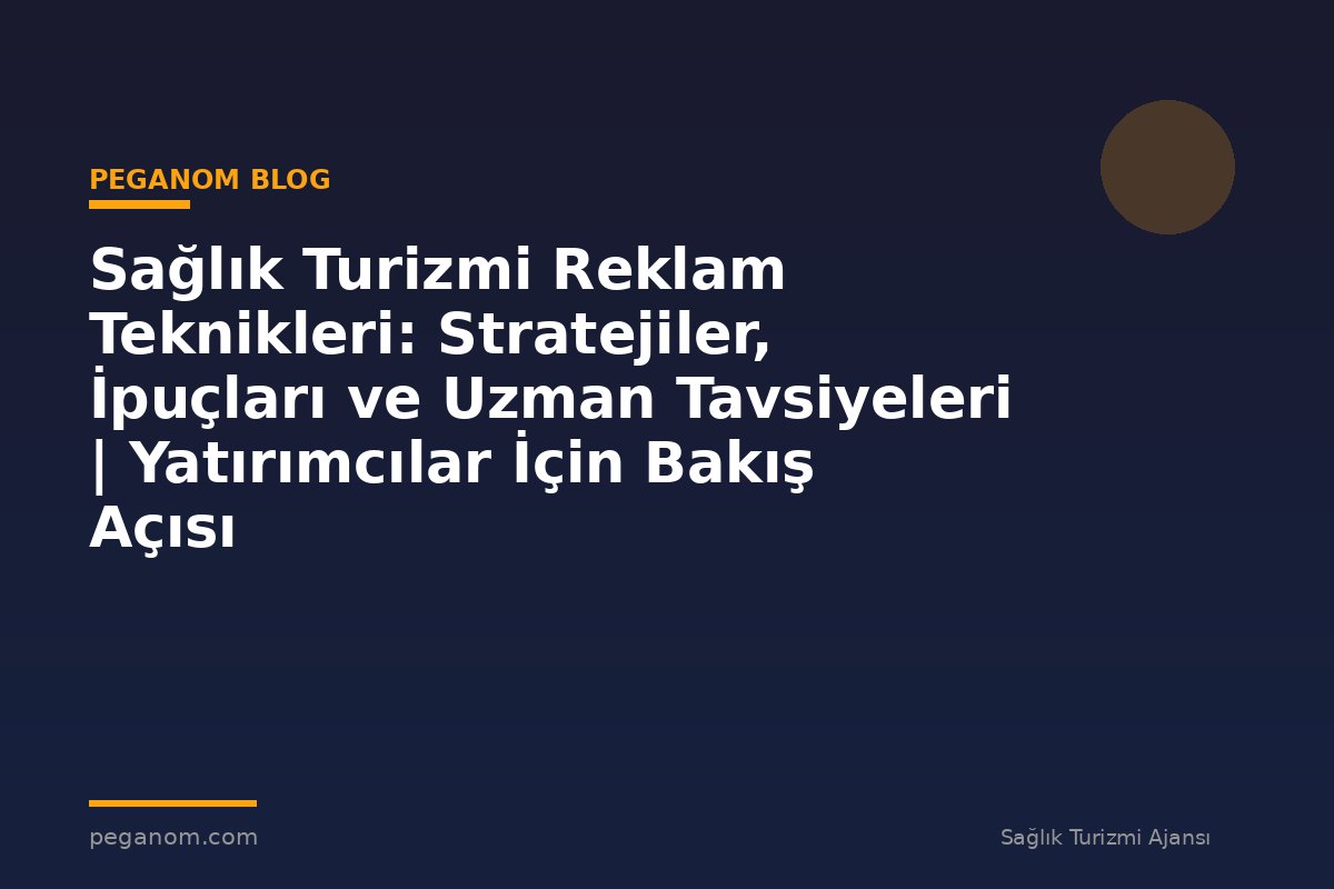 Sağlık Turizmi Reklam Teknikleri: Stratejiler, İpuçları ve Uzman Tavsiyeleri | Yatırımcılar İçin Bakış Açısı