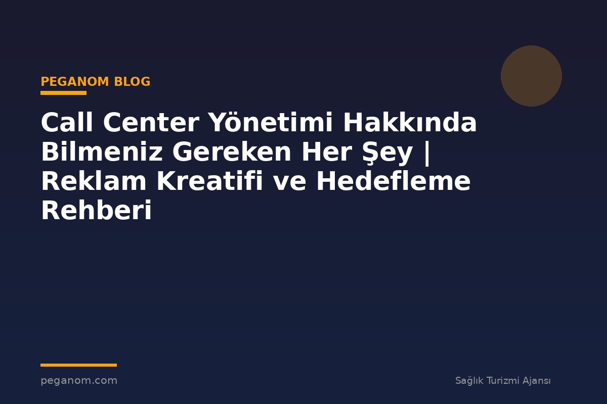 Call Center Yönetimi Hakkında Bilmeniz Gereken Her Şey | Reklam Kreatifi ve Hedefleme Rehberi