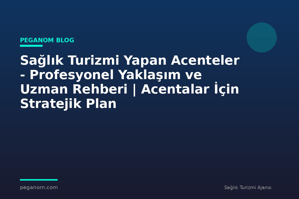 Sağlık Turizmi Yapan Acenteler - Profesyonel Yaklaşım ve Uzman Rehberi | Acentalar İçin Stratejik Plan