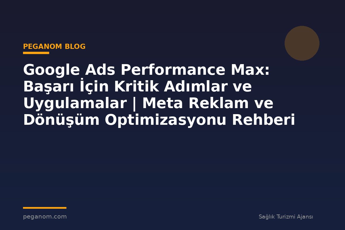 Google Ads Performance Max: Başarı İçin Kritik Adımlar ve Uygulamalar | Meta Reklam ve Dönüşüm Optimizasyonu Rehberi