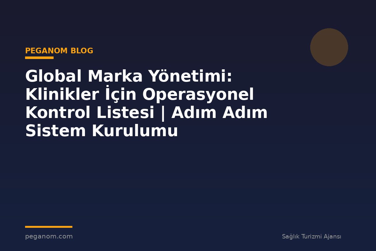 Global Marka Yönetimi: Klinikler İçin Operasyonel Kontrol Listesi | Adım Adım Sistem Kurulumu