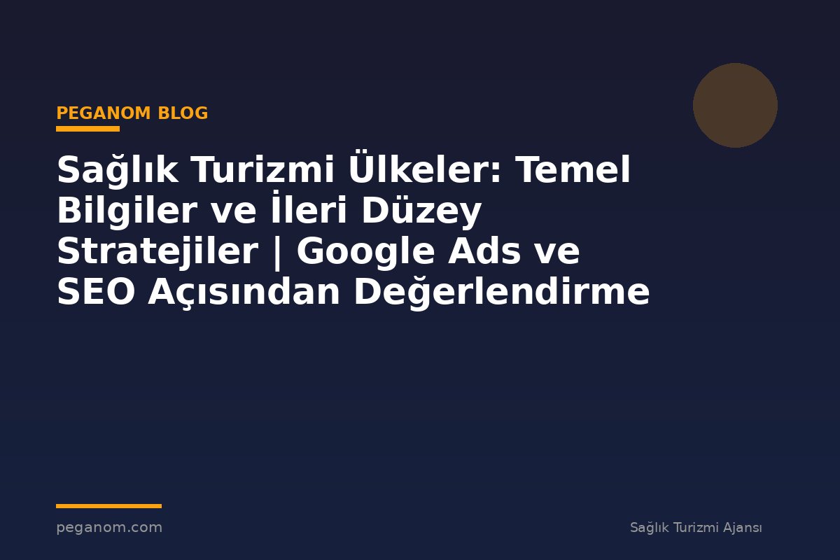 Sağlık Turizmi Ülkeler: Temel Bilgiler ve İleri Düzey Stratejiler | Google Ads ve SEO Açısından Değerlendirme