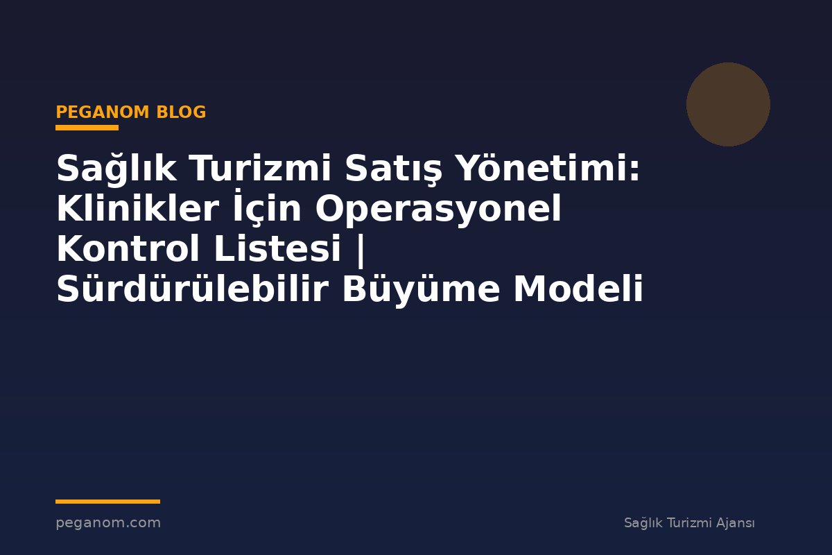 Sağlık Turizmi Satış Yönetimi: Klinikler İçin Operasyonel Kontrol Listesi | Sürdürülebilir Büyüme Modeli