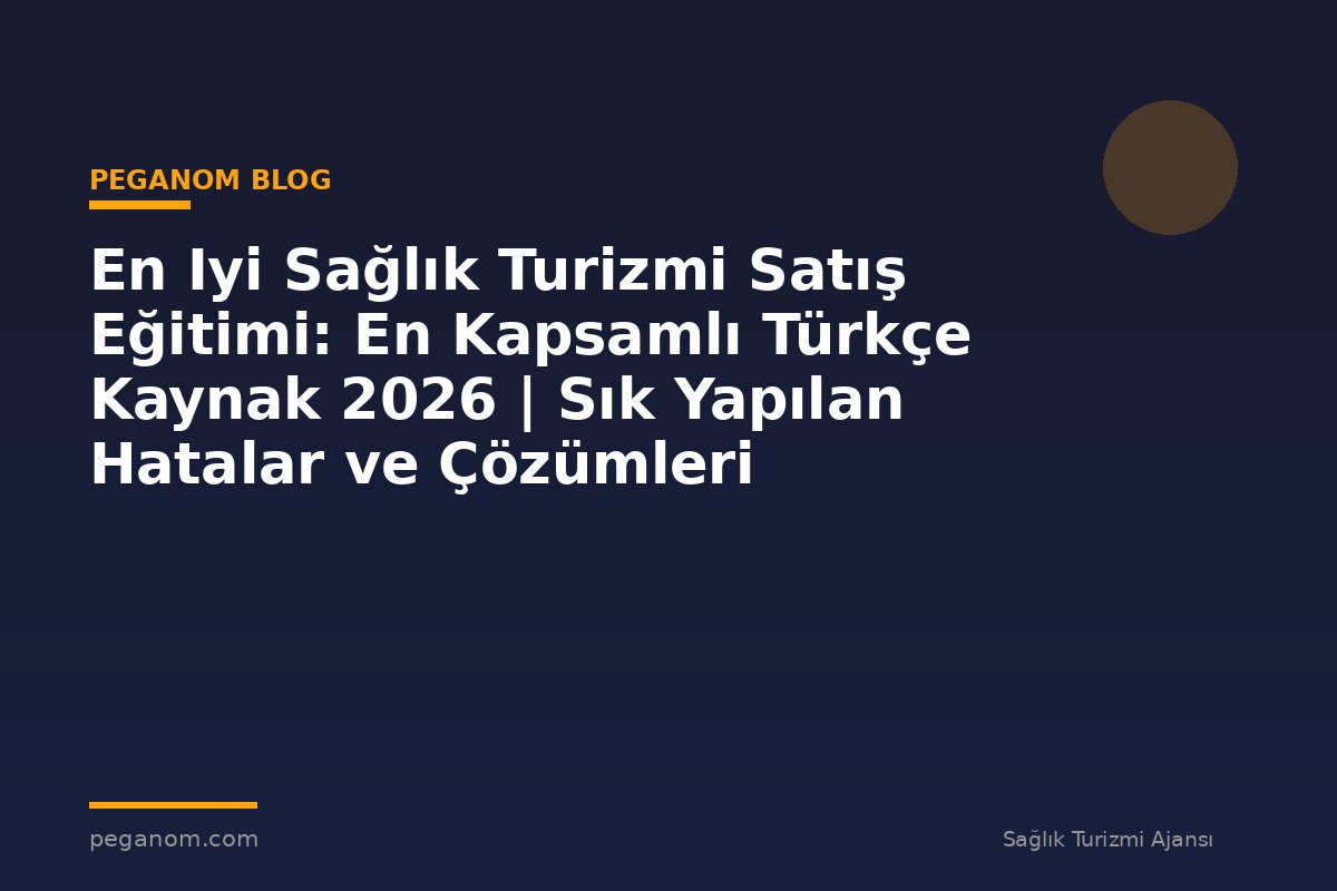 En Iyi Sağlık Turizmi Satış Eğitimi: En Kapsamlı Türkçe Kaynak 2026 | Sık Yapılan Hatalar ve Çözümleri