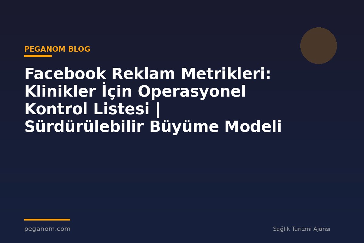 Facebook Reklam Metrikleri: Klinikler İçin Operasyonel Kontrol Listesi | Sürdürülebilir Büyüme Modeli
