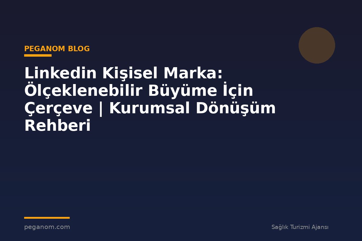 Linkedin Kişisel Marka: Ölçeklenebilir Büyüme İçin Çerçeve | Kurumsal Dönüşüm Rehberi