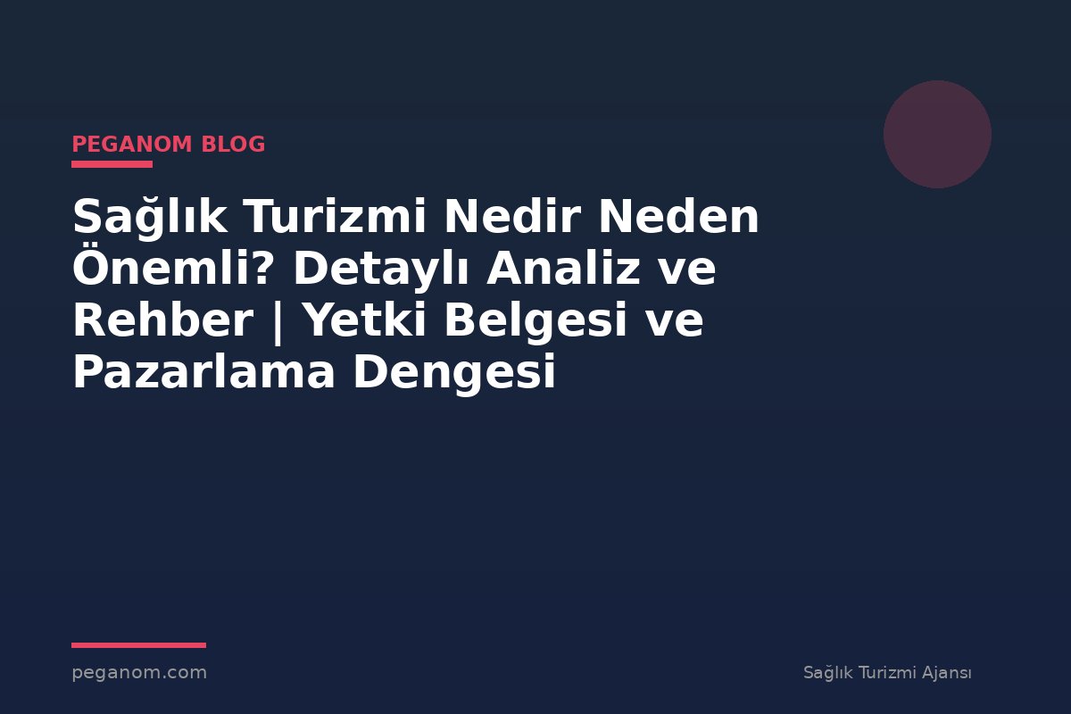Sağlık Turizmi Nedir Neden Önemli? Detaylı Analiz ve Rehber | Yetki Belgesi ve Pazarlama Dengesi