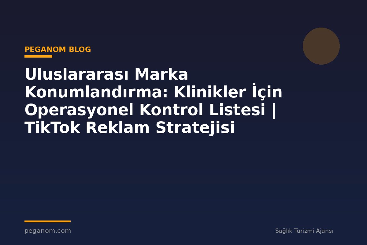 Uluslararası Marka Konumlandırma: Klinikler İçin Operasyonel Kontrol Listesi | TikTok Reklam Stratejisi