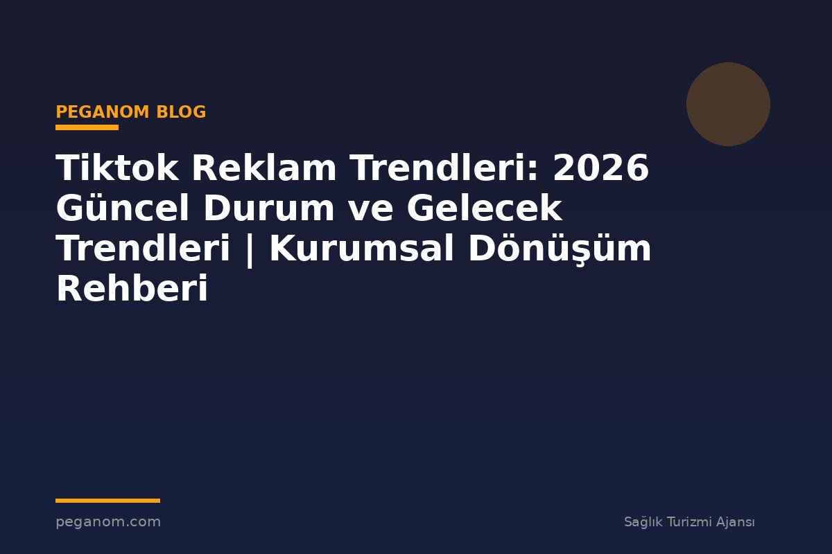 Tiktok Reklam Trendleri: 2026 Güncel Durum ve Gelecek Trendleri | Kurumsal Dönüşüm Rehberi