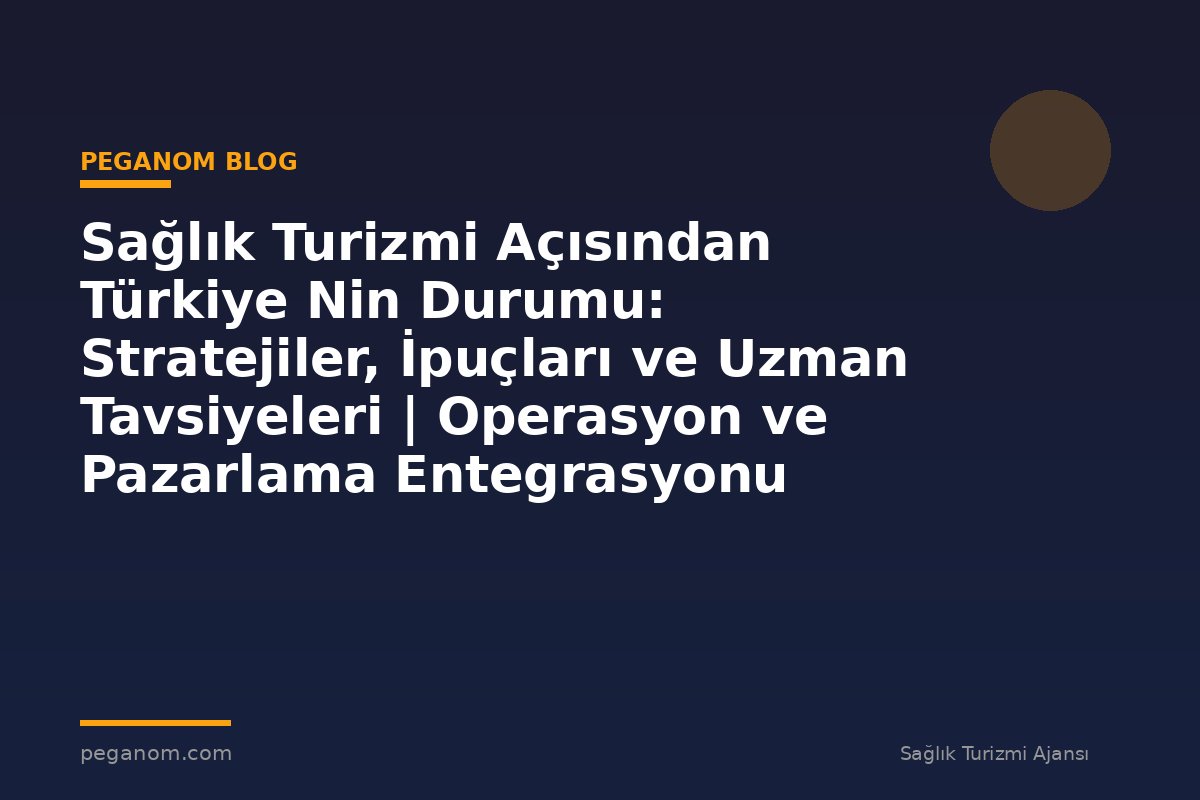 Sağlık Turizmi Açısından Türkiye Nin Durumu: Stratejiler, İpuçları ve Uzman Tavsiyeleri | Operasyon ve Pazarlama Entegrasyonu