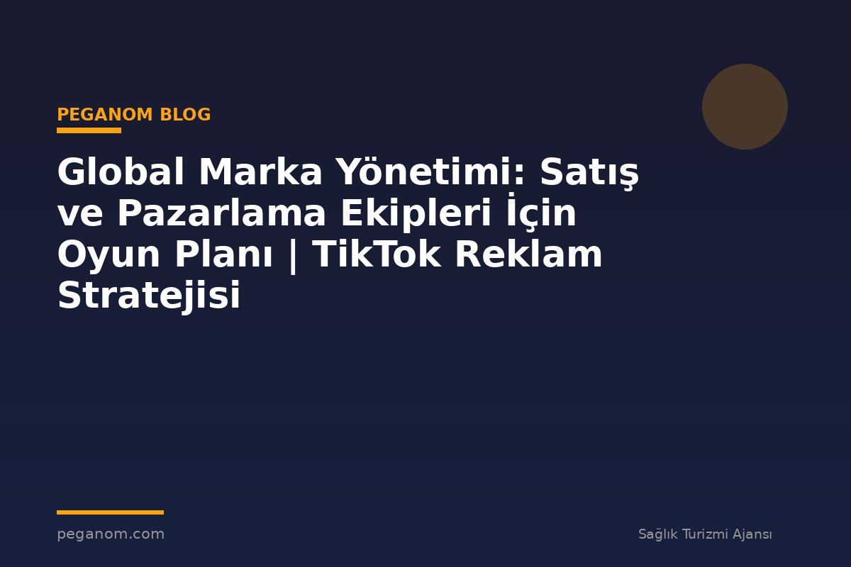 Global Marka Yönetimi: Satış ve Pazarlama Ekipleri İçin Oyun Planı | TikTok Reklam Stratejisi