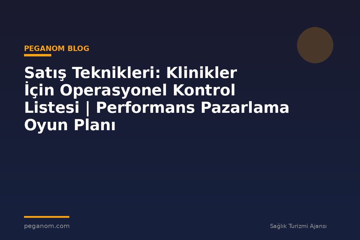 Satış Teknikleri: Klinikler İçin Operasyonel Kontrol Listesi | Performans Pazarlama Oyun Planı