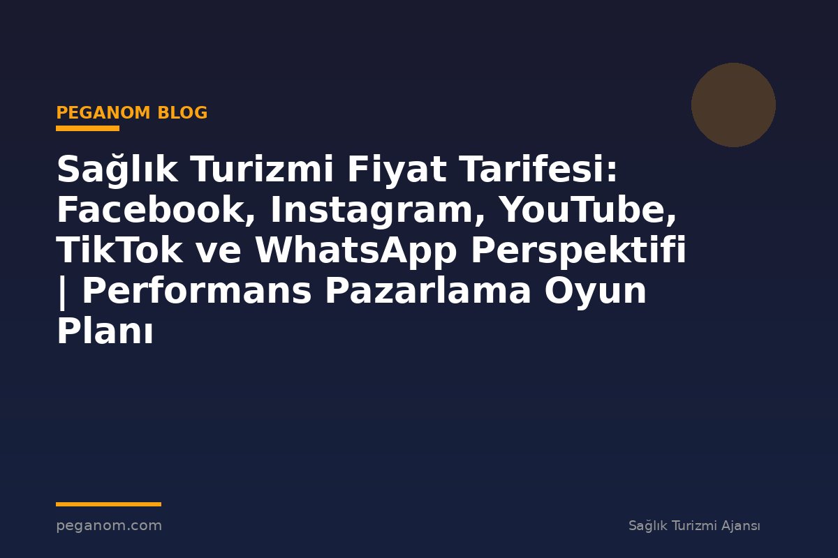 Sağlık Turizmi Fiyat Tarifesi: Facebook, Instagram, YouTube, TikTok ve WhatsApp Perspektifi | Performans Pazarlama Oyun Planı