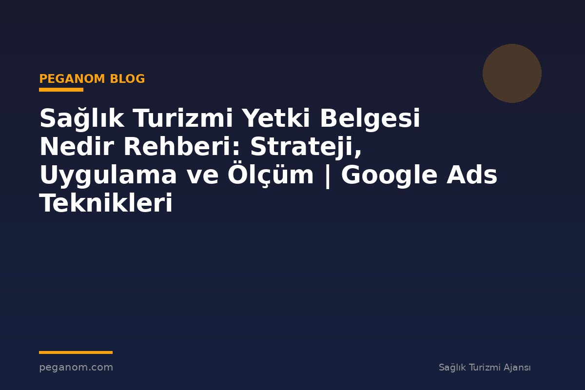 Sağlık Turizmi Yetki Belgesi Nedir Rehberi: Strateji, Uygulama ve Ölçüm | Google Ads Teknikleri