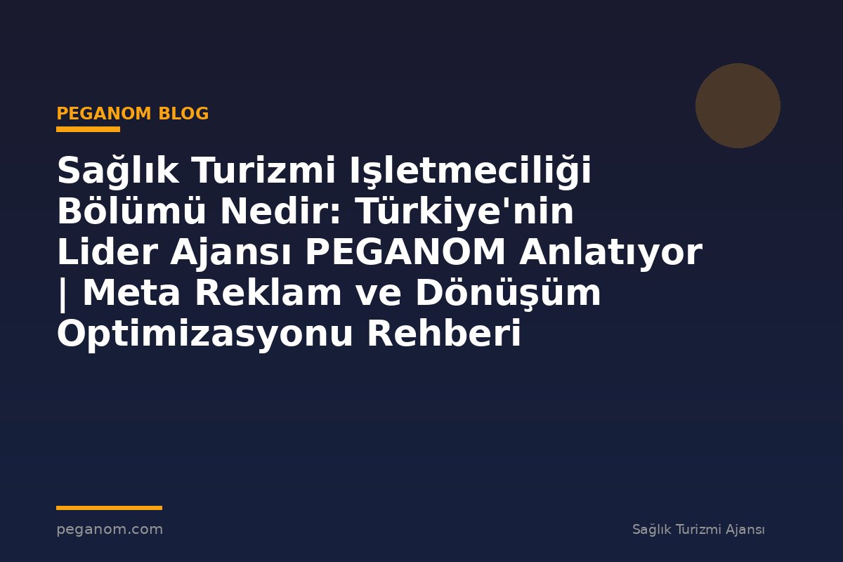 Sağlık Turizmi Işletmeciliği Bölümü Nedir: Türkiye'nin Lider Ajansı PEGANOM Anlatıyor | Meta Reklam ve Dönüşüm Optimizasyonu Rehberi