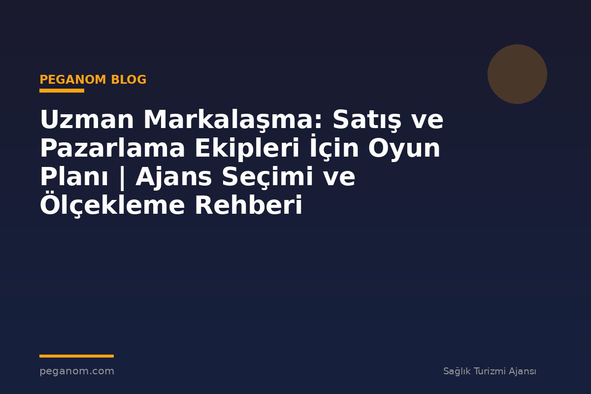 Uzman Markalaşma: Satış ve Pazarlama Ekipleri İçin Oyun Planı | Ajans Seçimi ve Ölçekleme Rehberi