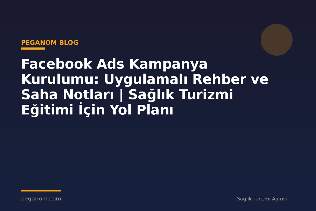 Facebook Ads Kampanya Kurulumu: Uygulamalı Rehber ve Saha Notları | Sağlık Turizmi Eğitimi İçin Yol Planı