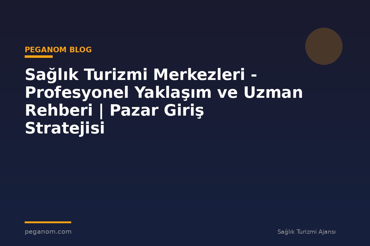 Sağlık Turizmi Merkezleri - Profesyonel Yaklaşım ve Uzman Rehberi | Pazar Giriş Stratejisi