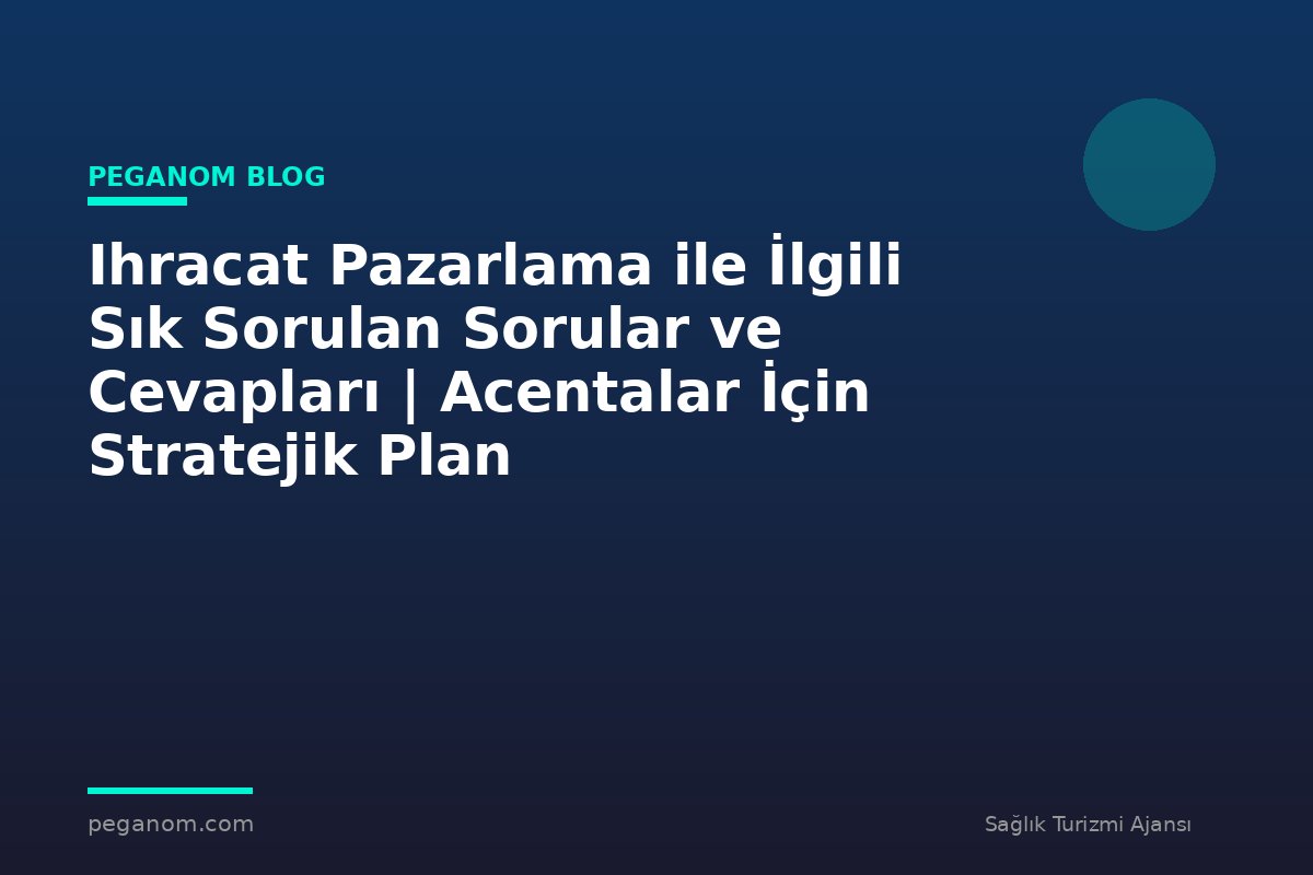 Ihracat Pazarlama ile İlgili Sık Sorulan Sorular ve Cevapları | Acentalar İçin Stratejik Plan