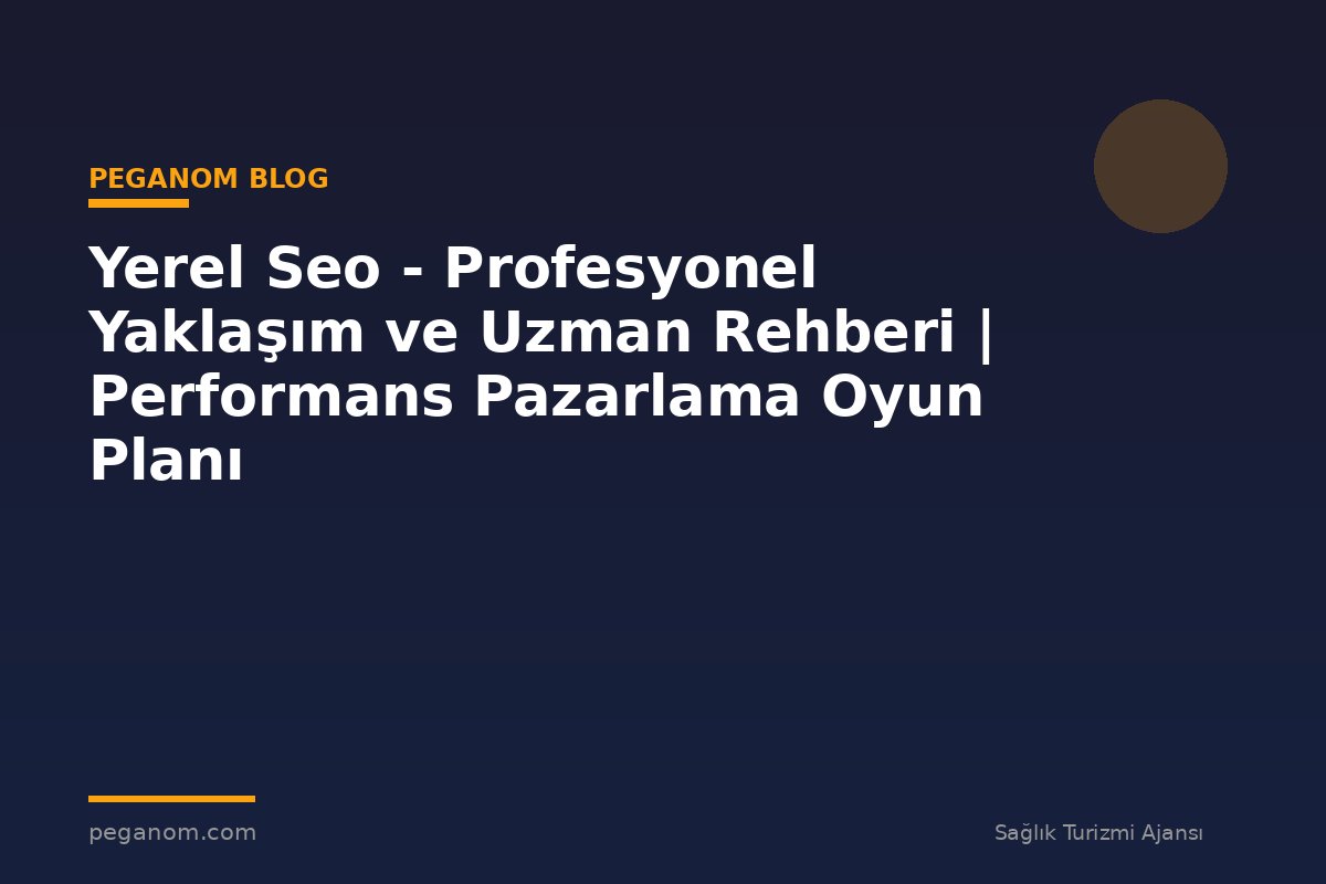 Yerel Seo - Profesyonel Yaklaşım ve Uzman Rehberi | Performans Pazarlama Oyun Planı