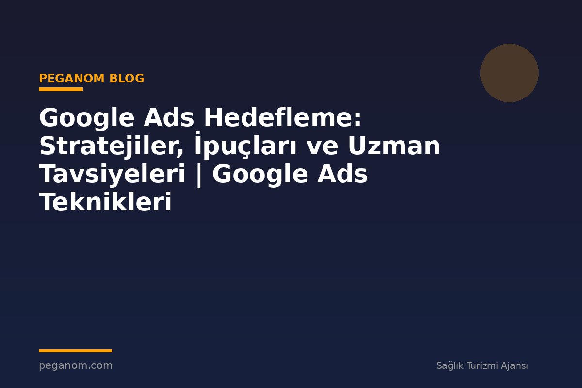 Google Ads Hedefleme: Stratejiler, İpuçları ve Uzman Tavsiyeleri | Google Ads Teknikleri