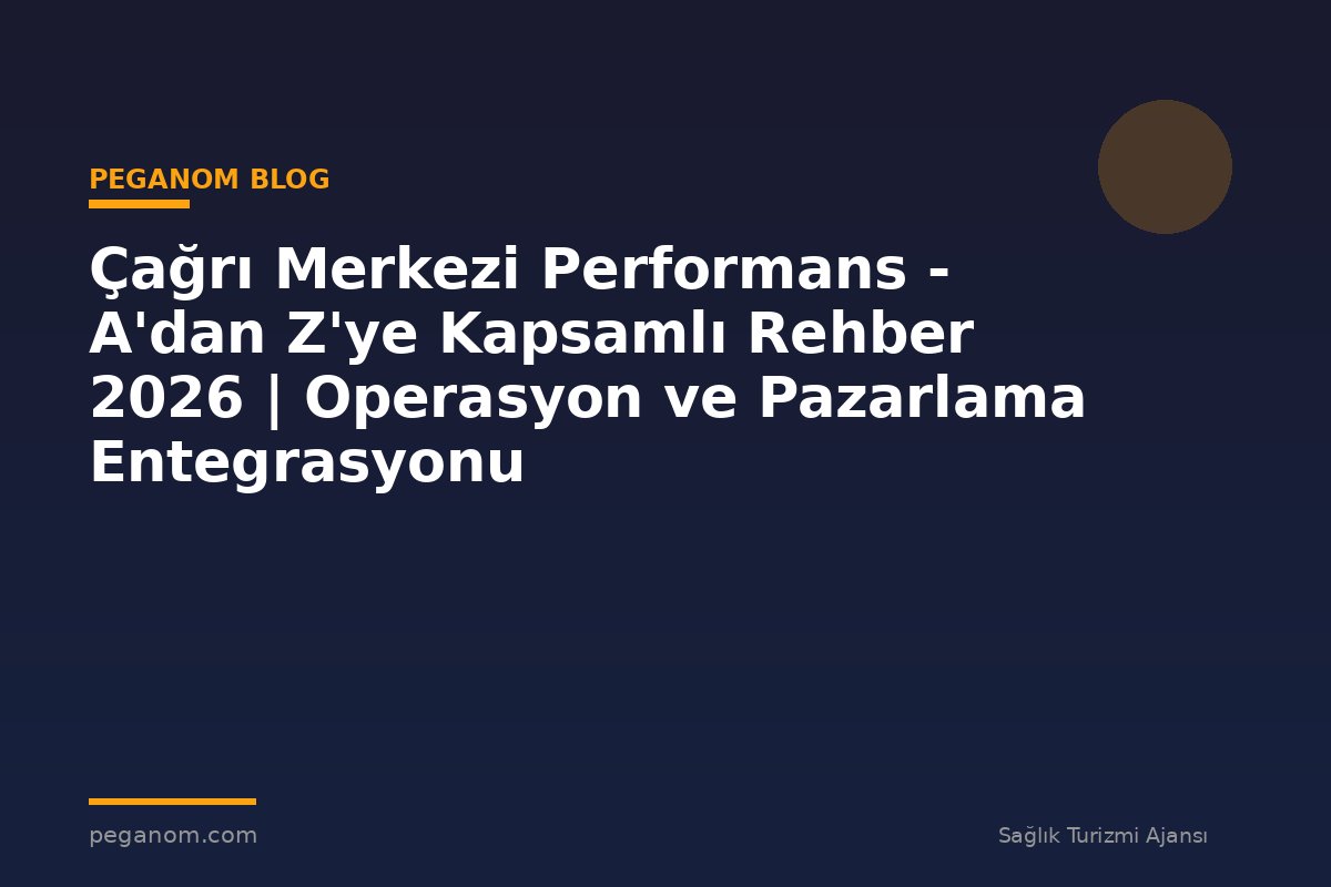 Çağrı Merkezi Performans - A'dan Z'ye Kapsamlı Rehber 2026 | Operasyon ve Pazarlama Entegrasyonu