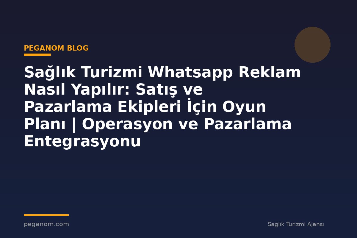 Sağlık Turizmi Whatsapp Reklam Nasıl Yapılır: Satış ve Pazarlama Ekipleri İçin Oyun Planı | Operasyon ve Pazarlama Entegrasyonu