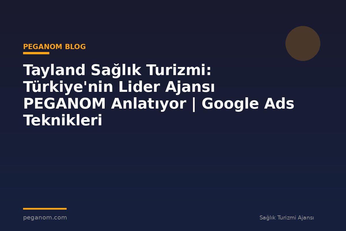 Tayland Sağlık Turizmi: Türkiye'nin Lider Ajansı PEGANOM Anlatıyor | Google Ads Teknikleri
