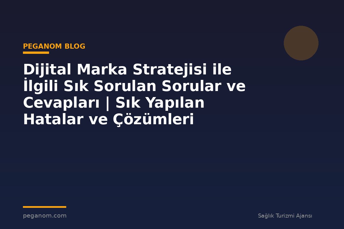 Dijital Marka Stratejisi ile İlgili Sık Sorulan Sorular ve Cevapları | Sık Yapılan Hatalar ve Çözümleri