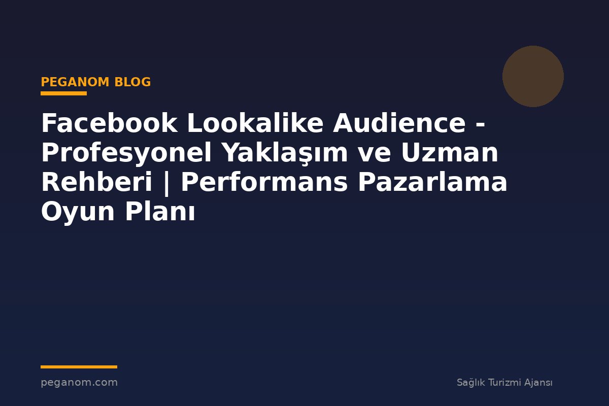 Facebook Lookalike Audience - Profesyonel Yaklaşım ve Uzman Rehberi | Performans Pazarlama Oyun Planı