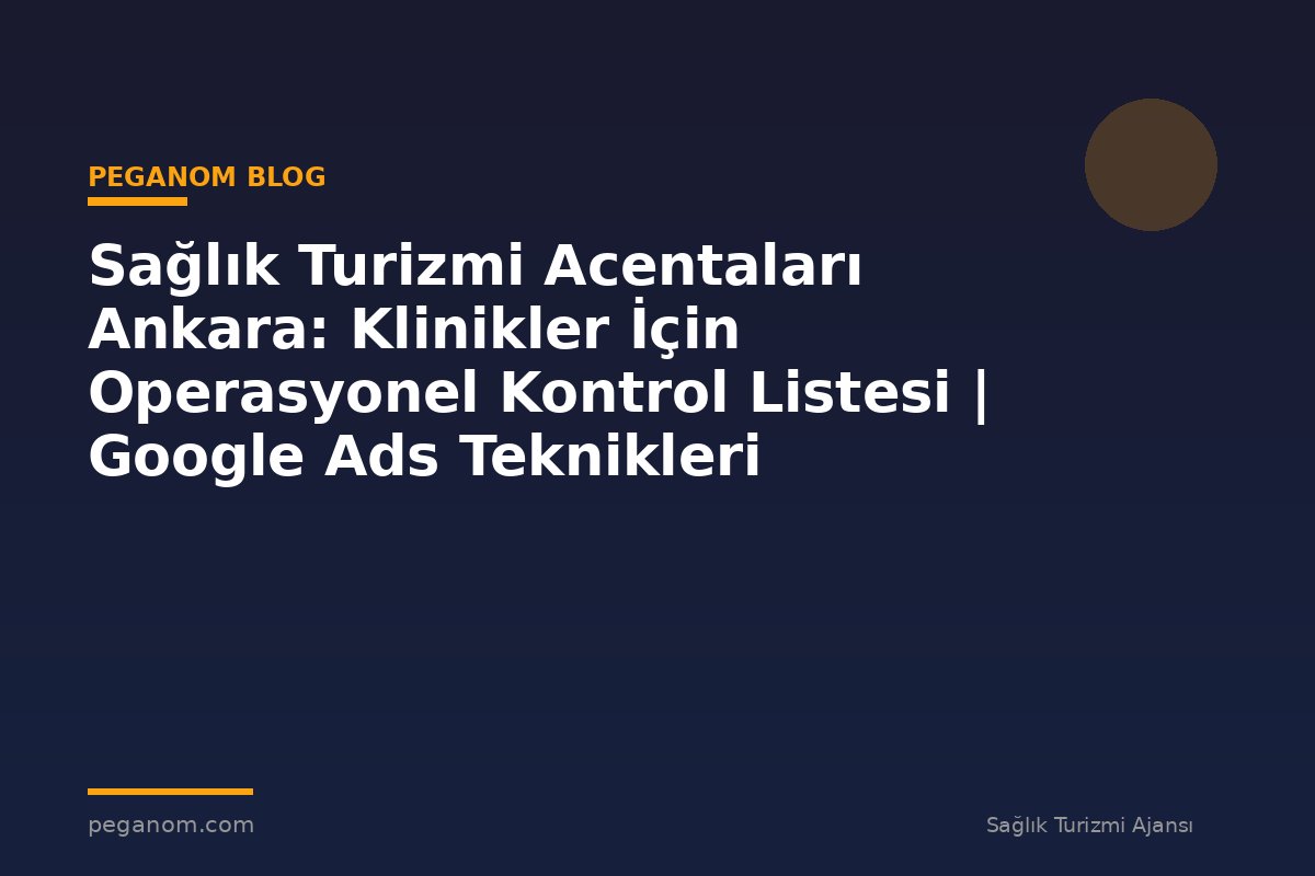 Sağlık Turizmi Acentaları Ankara: Klinikler İçin Operasyonel Kontrol Listesi | Google Ads Teknikleri